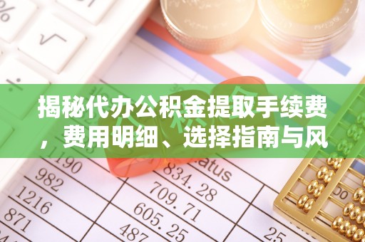巴里坤揭秘代办公积金提取手续费，费用明细、选择指南与风险防范