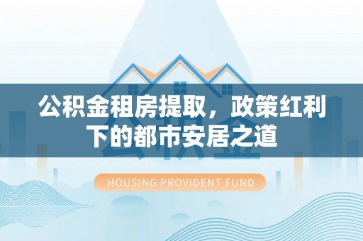 巴里坤公积金租房提取，政策红利下的都市安居之道