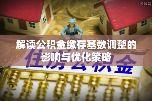巴里坤解读公积金缴存基数调整的影响与优化策略
