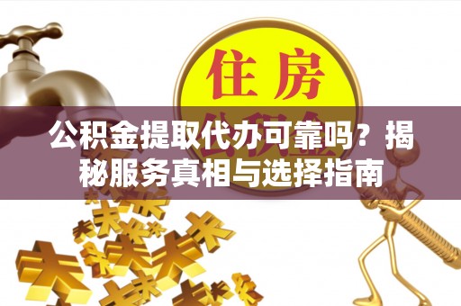 巴里坤公积金提取代办可靠吗？揭秘服务真相与选择指南