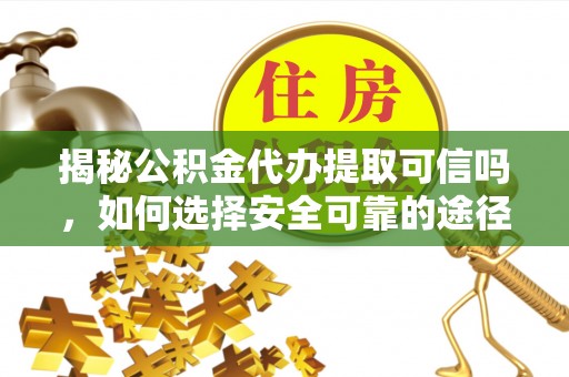 巴里坤揭秘公积金代办提取可信吗，如何选择安全可靠的途径