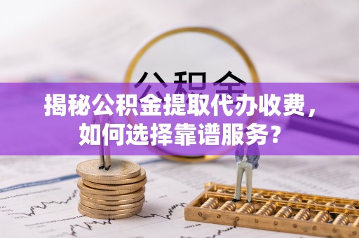 巴里坤揭秘公积金提取代办收费，如何选择靠谱服务？