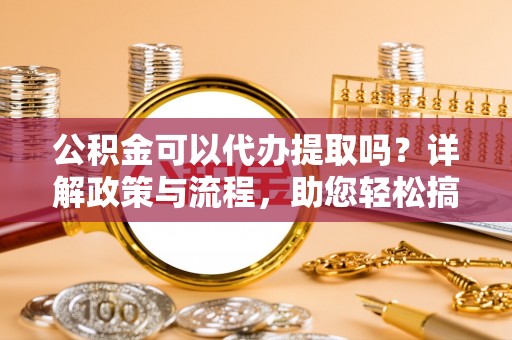 巴里坤公积金可以代办提取吗？详解政策与流程，助您轻松搞定！