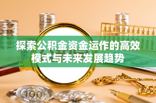 巴里坤探索公积金资金运作的高效模式与未来发展趋势