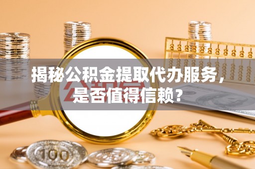 巴里坤揭秘公积金提取代办服务，是否值得信赖？