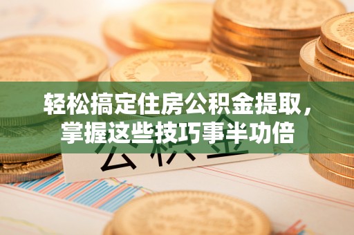 巴里坤轻松搞定住房公积金提取，掌握这些技巧事半功倍