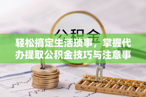 巴里坤轻松搞定生活琐事，掌握代办提取公积金技巧与注意事项