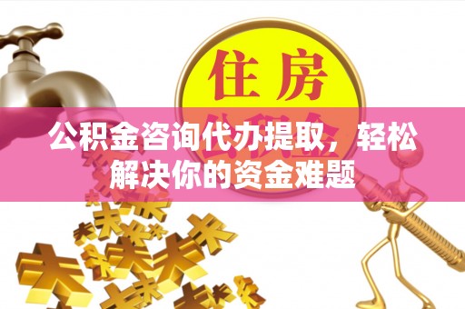 巴里坤公积金咨询代办提取，轻松解决你的资金难题
