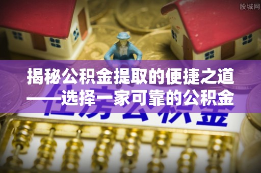 巴里坤揭秘公积金提取的便捷之道——选择一家可靠的公积金提取代办公司