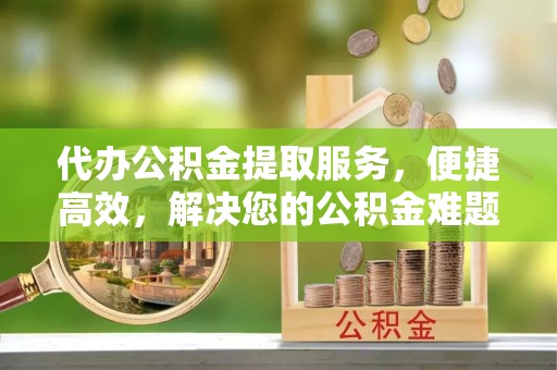 巴里坤代办公积金提取服务，便捷高效，解决您的公积金难题
