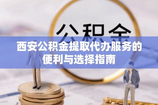 巴里坤西安公积金提取代办服务的便利与选择指南