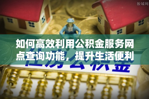 巴里坤如何高效利用公积金服务网点查询功能，提升生活便利性