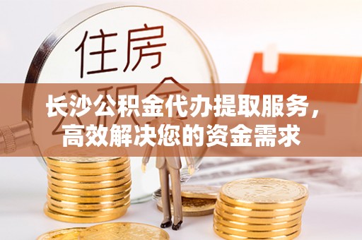 巴里坤长沙公积金代办提取服务，高效解决您的资金需求