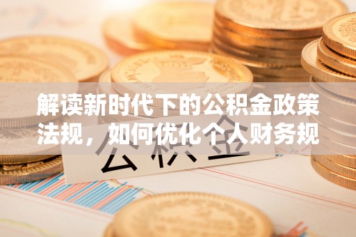 巴里坤解读新时代下的公积金政策法规，如何优化个人财务规划