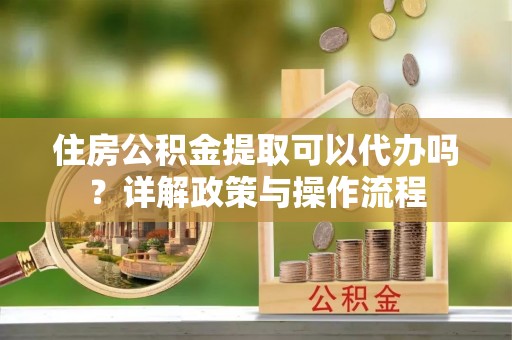 巴里坤住房公积金提取可以代办吗？详解政策与操作流程