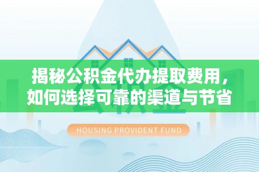 巴里坤揭秘公积金代办提取费用，如何选择可靠的渠道与节省成本