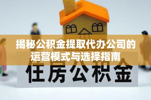 巴里坤揭秘公积金提取代办公司的运营模式与选择指南