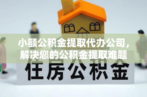 巴里坤小额公积金提取代办公司，解决您的公积金提取难题