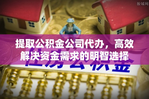 巴里坤提取公积金公司代办，高效解决资金需求的明智选择