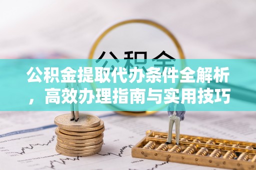 巴里坤公积金提取代办条件全解析，高效办理指南与实用技巧