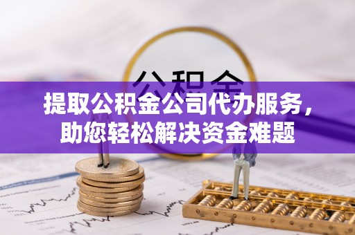 巴里坤提取公积金公司代办服务，助您轻松解决资金难题