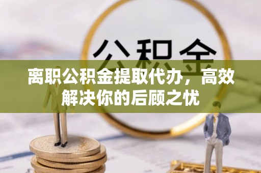 巴里坤离职公积金提取代办，高效解决你的后顾之忧