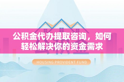 巴里坤公积金代办提取咨询，如何轻松解决你的资金需求
