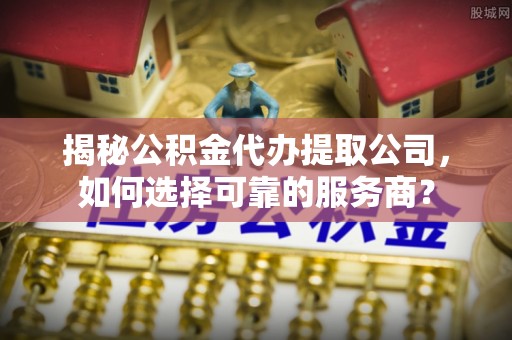 巴里坤揭秘公积金代办提取公司，如何选择可靠的服务商？