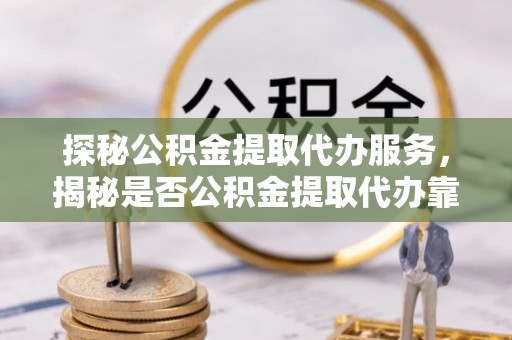 巴里坤探秘公积金提取代办服务，揭秘是否公积金提取代办靠谱吗？