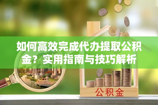 巴里坤如何高效完成代办提取公积金？实用指南与技巧解析