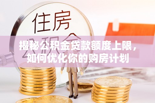 巴里坤揭秘公积金贷款额度上限，如何优化你的购房计划