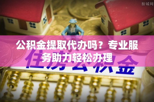 巴里坤公积金提取代办吗？专业服务助力轻松办理