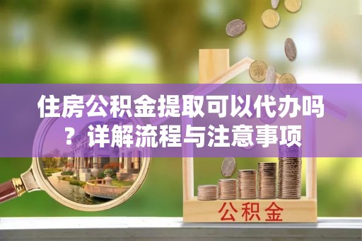 巴里坤住房公积金提取可以代办吗？详解流程与注意事项