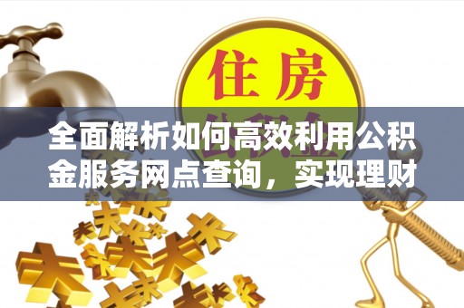 巴里坤全面解析如何高效利用公积金服务网点查询，实现理财与生活优化