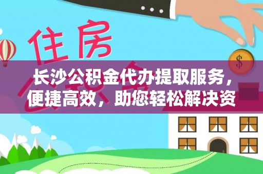 巴里坤长沙公积金代办提取服务，便捷高效，助您轻松解决资金需求