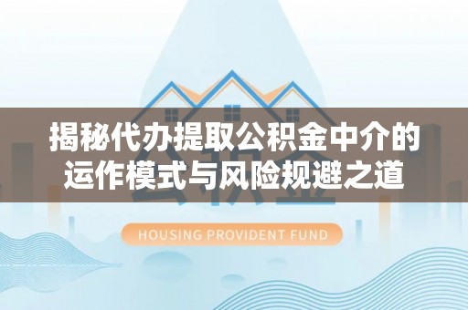 巴里坤揭秘代办提取公积金中介的运作模式与风险规避之道