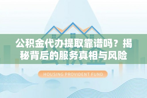 巴里坤公积金代办提取靠谱吗？揭秘背后的服务真相与风险