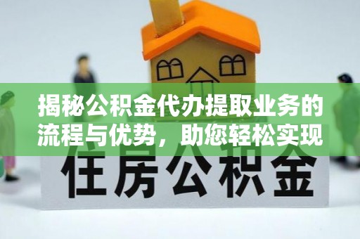 巴里坤揭秘公积金代办提取业务的流程与优势，助您轻松实现资金利用最大化