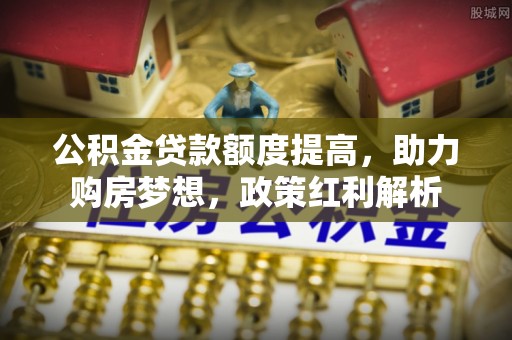 巴里坤公积金贷款额度提高，助力购房梦想，政策红利解析