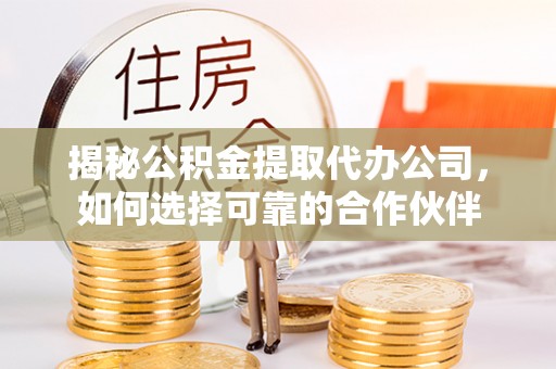 巴里坤揭秘公积金提取代办公司，如何选择可靠的合作伙伴
