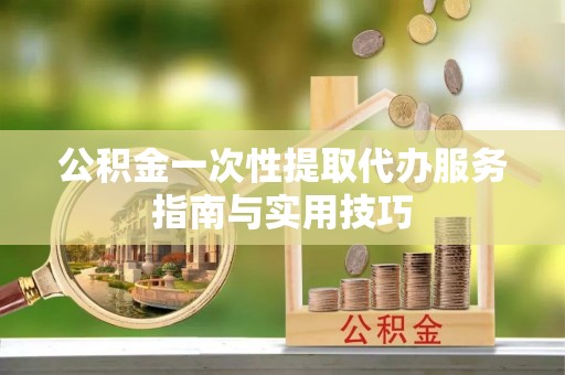 巴里坤公积金一次性提取代办服务指南与实用技巧
