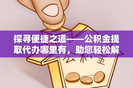 巴里坤探寻便捷之道——公积金提取代办哪里有，助您轻松解决资金难题