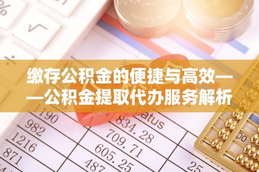 巴里坤缴存公积金的便捷与高效——公积金提取代办服务解析