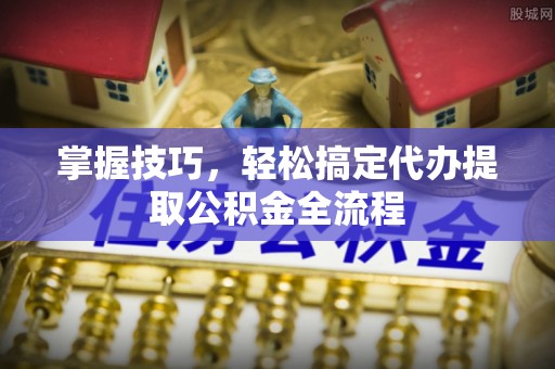 巴里坤掌握技巧，轻松搞定代办提取公积金全流程