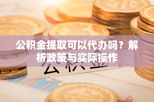 巴里坤公积金提取可以代办吗？解析政策与实际操作