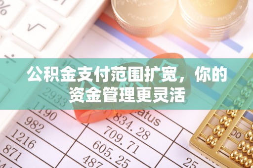 巴里坤公积金支付范围扩宽，你的资金管理更灵活