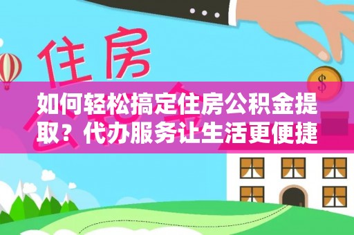 巴里坤如何轻松搞定住房公积金提取？代办服务让生活更便捷