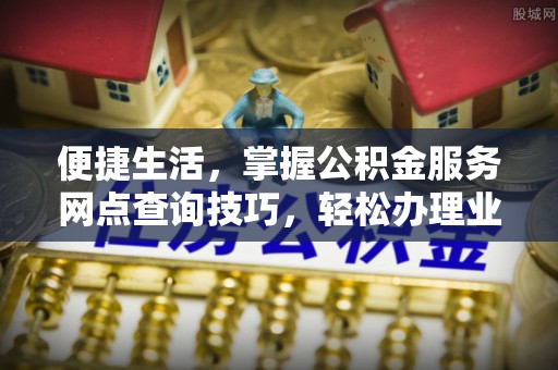 巴里坤便捷生活，掌握公积金服务网点查询技巧，轻松办理业务