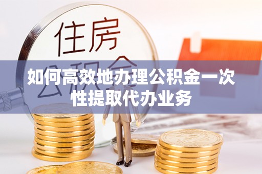 巴里坤如何高效地办理公积金一次性提取代办业务