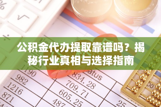 巴里坤公积金代办提取靠谱吗？揭秘行业真相与选择指南